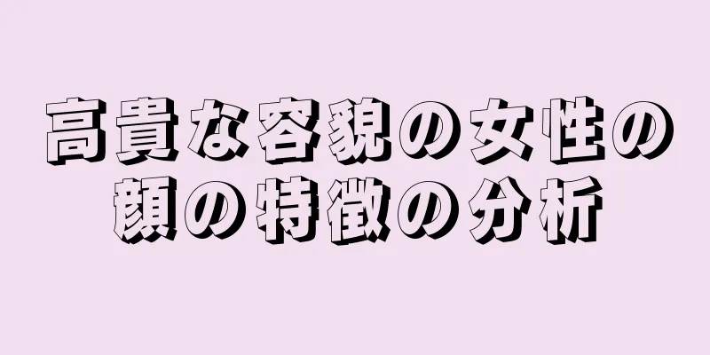 高貴な容貌の女性の顔の特徴の分析