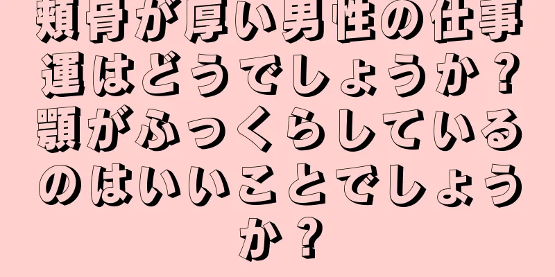 頬骨が厚い男性の仕事運はどうでしょうか？顎がふっくらしているのはいいことでしょうか？