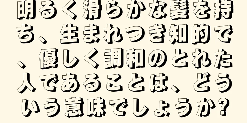 明るく滑らかな髪を持ち、生まれつき知的で、優しく調和のとれた人であることは、どういう意味でしょうか?