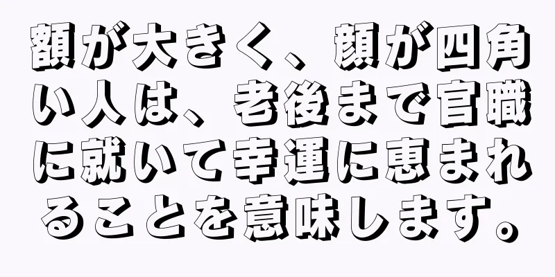 額が大きく、顔が四角い人は、老後まで官職に就いて幸運に恵まれることを意味します。