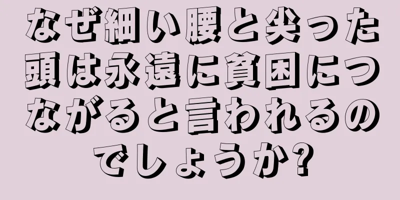 なぜ細い腰と尖った頭は永遠に貧困につながると言われるのでしょうか?