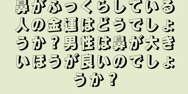 鼻がふっくらしている人の金運はどうでしょうか？男性は鼻が大きいほうが良いのでしょうか？