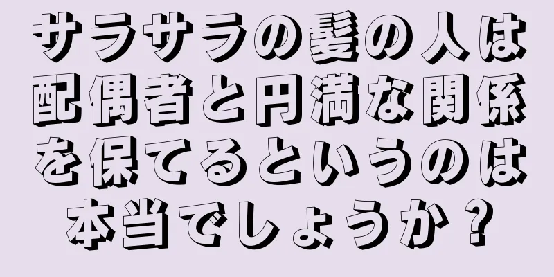 サラサラの髪の人は配偶者と円満な関係を保てるというのは本当でしょうか？