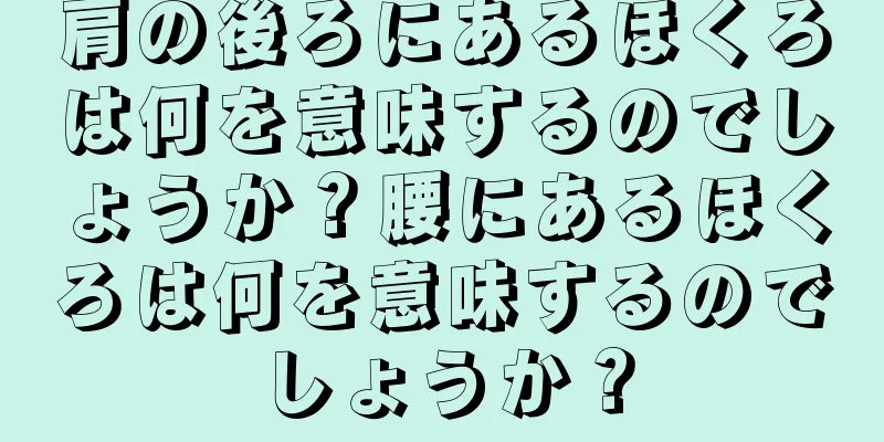 肩の後ろにあるほくろは何を意味するのでしょうか？腰にあるほくろは何を意味するのでしょうか？