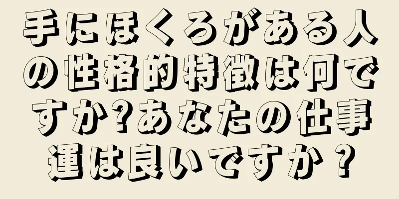 手にほくろがある人の性格的特徴は何ですか?あなたの仕事運は良いですか？