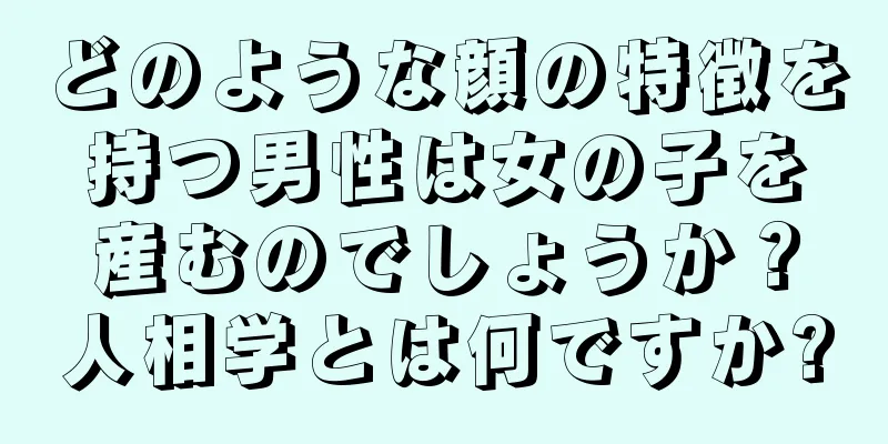 どのような顔の特徴を持つ男性は女の子を産むのでしょうか？人相学とは何ですか?