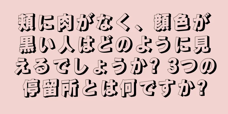 頬に肉がなく、顔色が黒い人はどのように見えるでしょうか? 3つの停留所とは何ですか?