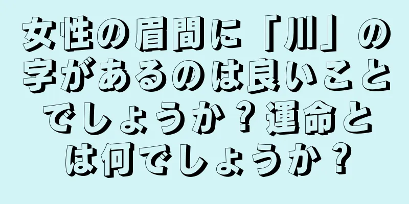 女性の眉間に「川」の字があるのは良いことでしょうか？運命とは何でしょうか？