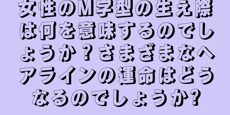 女性のM字型の生え際は何を意味するのでしょうか？さまざまなヘアラインの運命はどうなるのでしょうか?