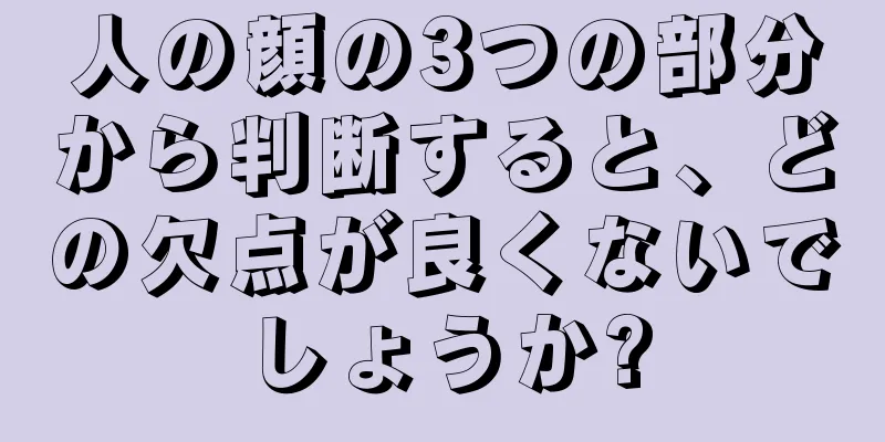 人の顔の3つの部分から判断すると、どの欠点が良くないでしょうか?