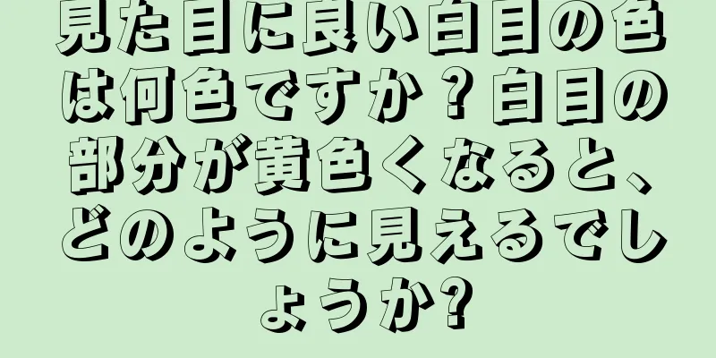 見た目に良い白目の色は何色ですか？白目の部分が黄色くなると、どのように見えるでしょうか?