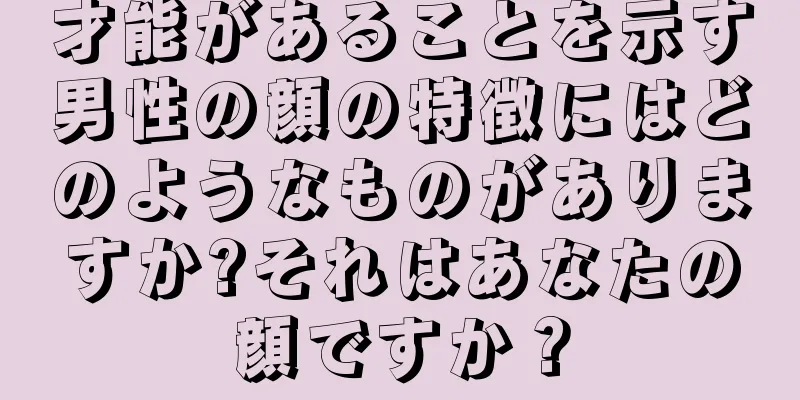 才能があることを示す男性の顔の特徴にはどのようなものがありますか?それはあなたの顔ですか？