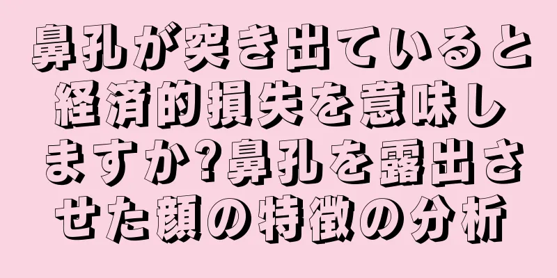 鼻孔が突き出ていると経済的損失を意味しますか?鼻孔を露出させた顔の特徴の分析