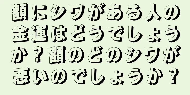 額にシワがある人の金運はどうでしょうか？額のどのシワが悪いのでしょうか？