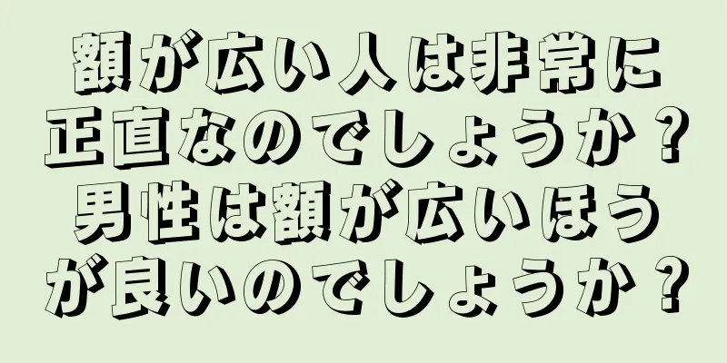 額が広い人は非常に正直なのでしょうか？男性は額が広いほうが良いのでしょうか？