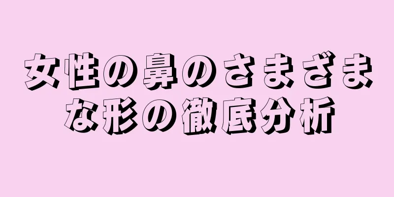 女性の鼻のさまざまな形の徹底分析