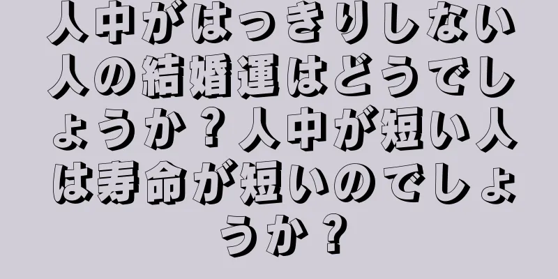 人中がはっきりしない人の結婚運はどうでしょうか？人中が短い人は寿命が短いのでしょうか？