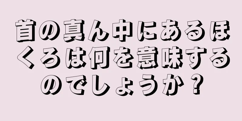 首の真ん中にあるほくろは何を意味するのでしょうか？