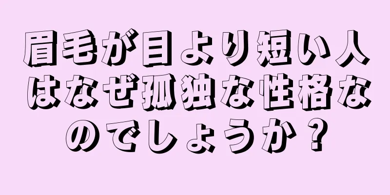 眉毛が目より短い人はなぜ孤独な性格なのでしょうか？