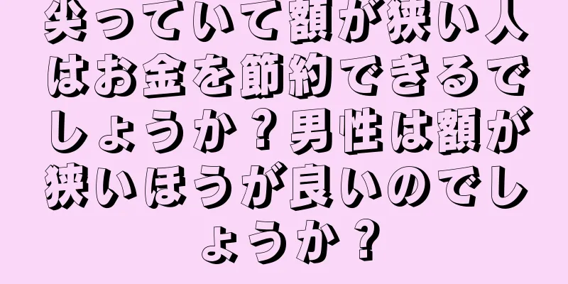 尖っていて額が狭い人はお金を節約できるでしょうか？男性は額が狭いほうが良いのでしょうか？