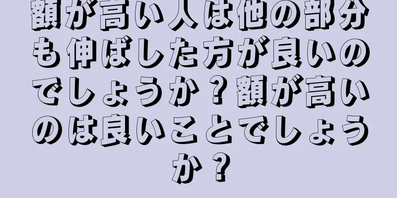 額が高い人は他の部分も伸ばした方が良いのでしょうか？額が高いのは良いことでしょうか？