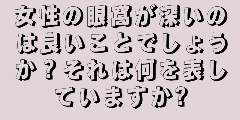 女性の眼窩が深いのは良いことでしょうか？それは何を表していますか?