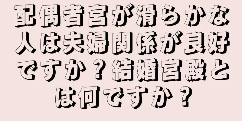 配偶者宮が滑らかな人は夫婦関係が良好ですか？結婚宮殿とは何ですか？