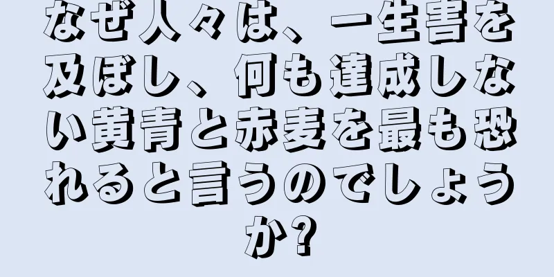 なぜ人々は、一生害を及ぼし、何も達成しない黄青と赤麦を最も恐れると言うのでしょうか?