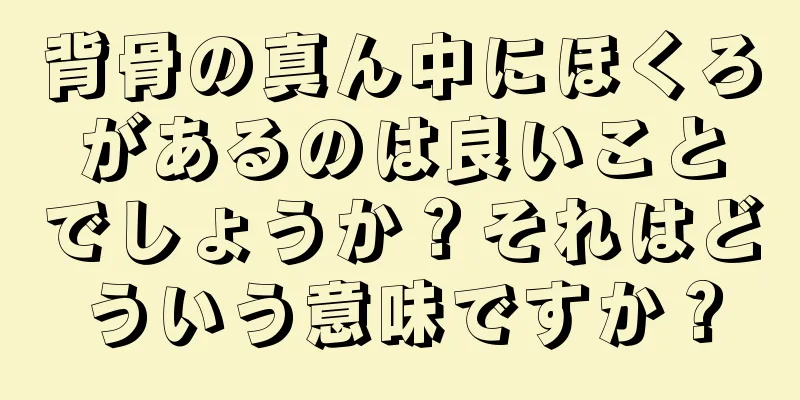 背骨の真ん中にほくろがあるのは良いことでしょうか？それはどういう意味ですか？