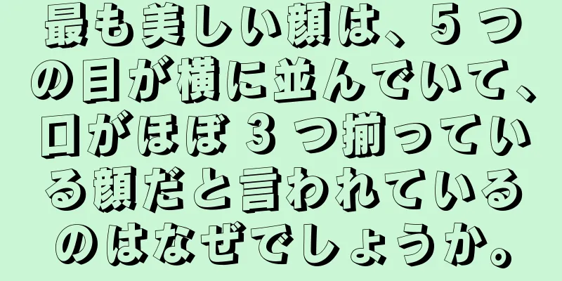 最も美しい顔は、5 つの目が横に並んでいて、口がほぼ 3 つ揃っている顔だと言われているのはなぜでしょうか。