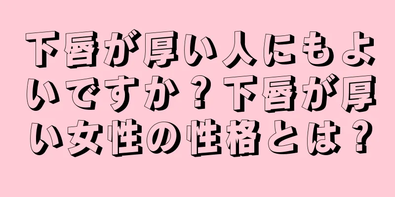 下唇が厚い人にもよいですか？下唇が厚い女性の性格とは？