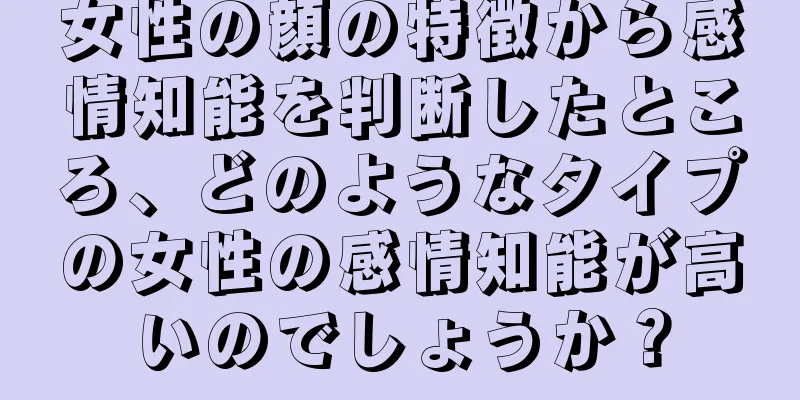 女性の顔の特徴から感情知能を判断したところ、どのようなタイプの女性の感情知能が高いのでしょうか？