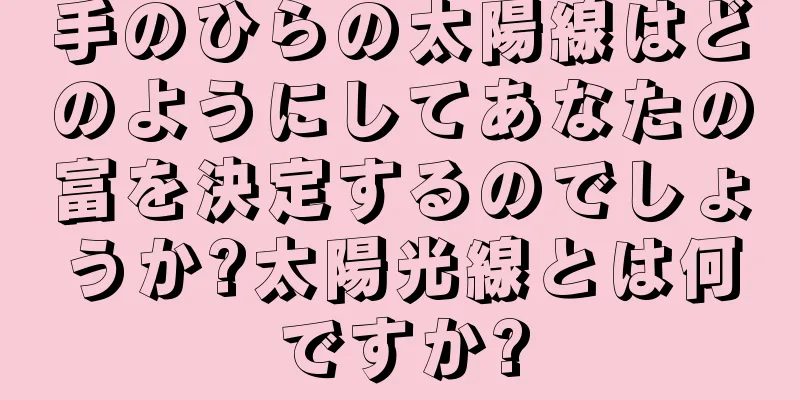 手のひらの太陽線はどのようにしてあなたの富を決定するのでしょうか?太陽光線とは何ですか?