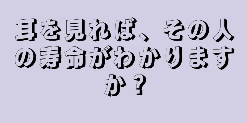 耳を見れば、その人の寿命がわかりますか？