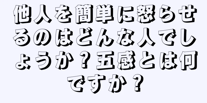 他人を簡単に怒らせるのはどんな人でしょうか？五感とは何ですか？