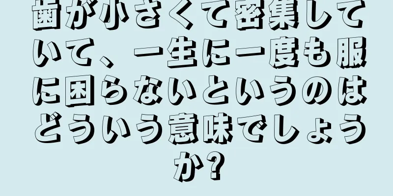 歯が小さくて密集していて、一生に一度も服に困らないというのはどういう意味でしょうか?