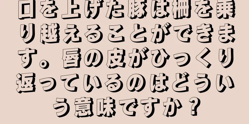 口を上げた豚は柵を乗り越えることができます。唇の皮がひっくり返っているのはどういう意味ですか？