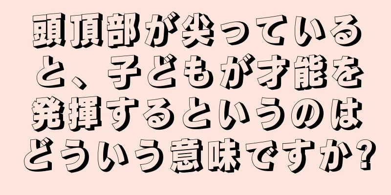 頭頂部が尖っていると、子どもが才能を発揮するというのはどういう意味ですか?