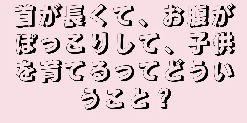 首が長くて、お腹がぽっこりして、子供を育てるってどういうこと？