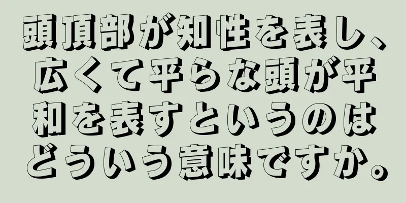 頭頂部が知性を表し、広くて平らな頭が平和を表すというのはどういう意味ですか。