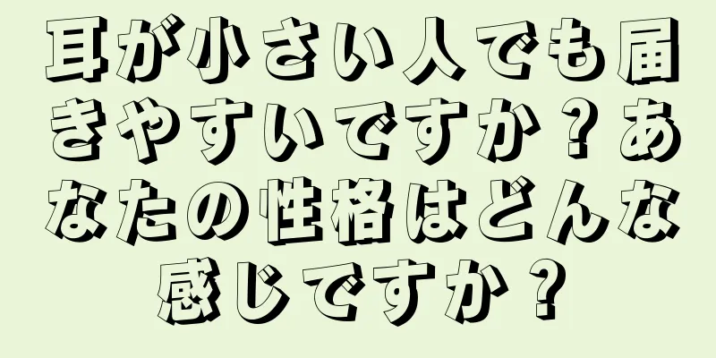 耳が小さい人でも届きやすいですか？あなたの性格はどんな感じですか？