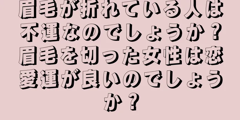 眉毛が折れている人は不運なのでしょうか？眉毛を切った女性は恋愛運が良いのでしょうか？