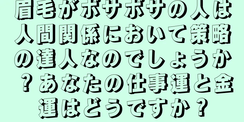 眉毛がボサボサの人は人間関係において策略の達人なのでしょうか？あなたの仕事運と金運はどうですか？