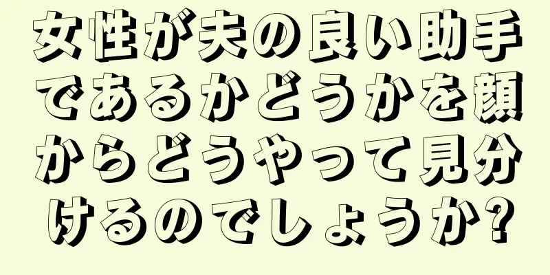 女性が夫の良い助手であるかどうかを顔からどうやって見分けるのでしょうか?