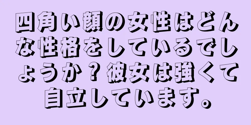 四角い顔の女性はどんな性格をしているでしょうか？彼女は強くて自立しています。