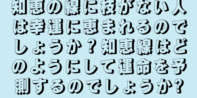 知恵の線に枝がない人は幸運に恵まれるのでしょうか？知恵線はどのようにして運命を予測するのでしょうか?