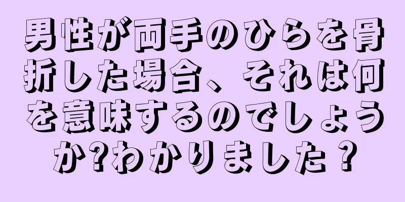 男性が両手のひらを骨折した場合、それは何を意味するのでしょうか?わかりました？