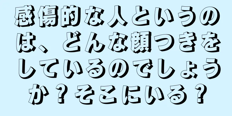 感傷的な人というのは、どんな顔つきをしているのでしょうか？そこにいる？