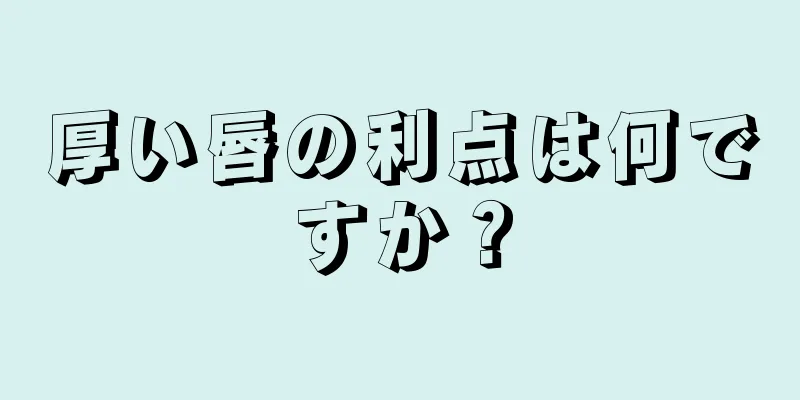 厚い唇の利点は何ですか？