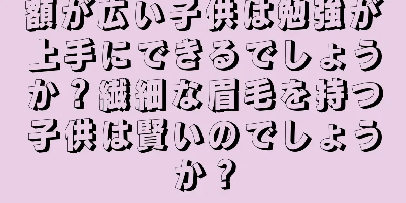 額が広い子供は勉強が上手にできるでしょうか？繊細な眉毛を持つ子供は賢いのでしょうか？